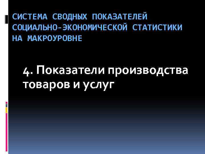 СИСТЕМА СВОДНЫХ ПОКАЗАТЕЛЕЙ СОЦИАЛЬНО-ЭКОНОМИЧЕСКОЙ СТАТИСТИКИ НА МАКРОУРОВНЕ 4. Показатели производства товаров и услуг 