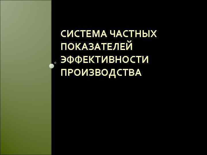 СИСТЕМА ЧАСТНЫХ ПОКАЗАТЕЛЕЙ ЭФФЕКТИВНОСТИ ПРОИЗВОДСТВА 