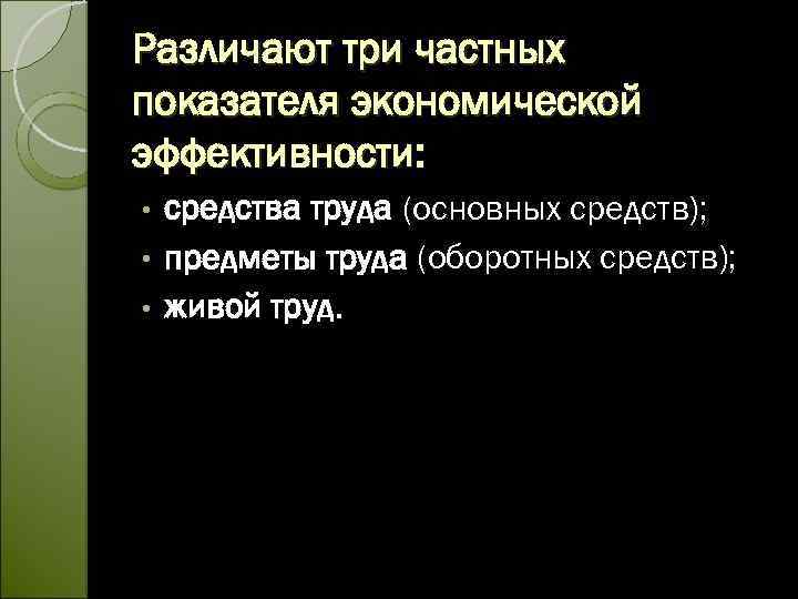 Различают три частных показателя экономической эффективности: средства труда (основных средств); • предметы труда (оборотных