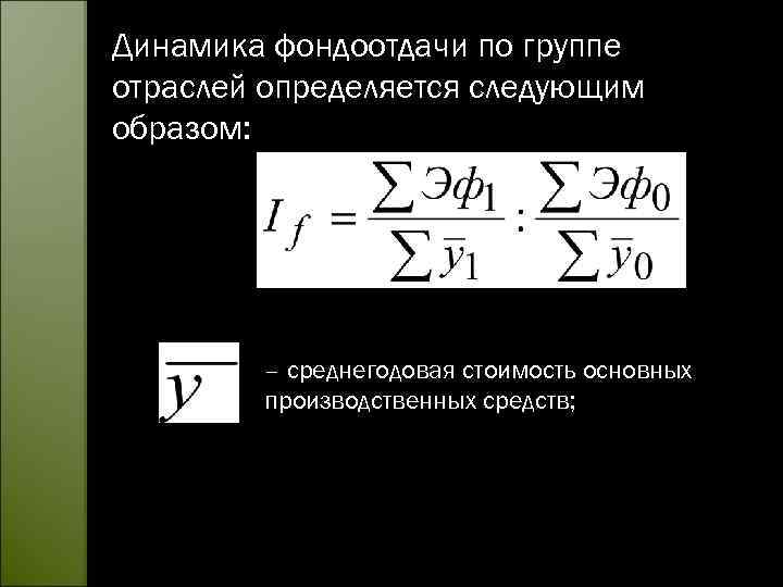 Динамика фондоотдачи по группе отраслей определяется следующим образом: – среднегодовая стоимость основных производственных средств;