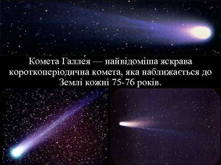 Комета Галле я — найвідоміша яскрава короткоперіодична комета, яка наближається до Землі кожні 75