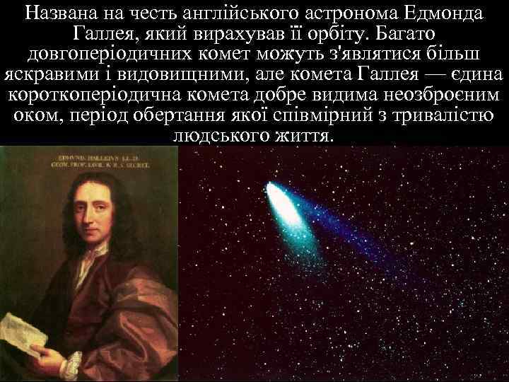 Названа на честь англійського астронома Едмонда Галлея, який вирахував її орбіту. Багато довгоперіодичних комет