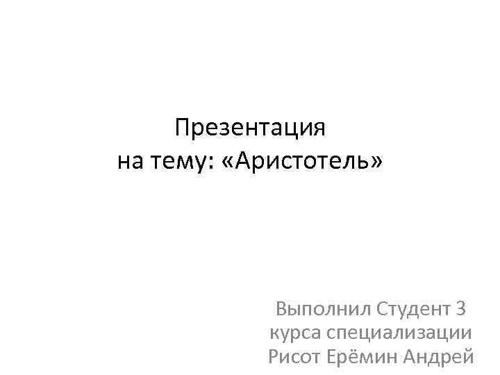 Презентация на тему: «Аристотель» Выполнил Студент 3 курса специализации Рисот Ерёмин Андрей 