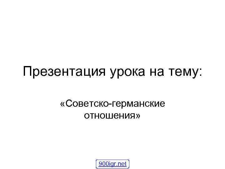 Презентация урока на тему: «Советско-германские отношения» 900 igr. net 