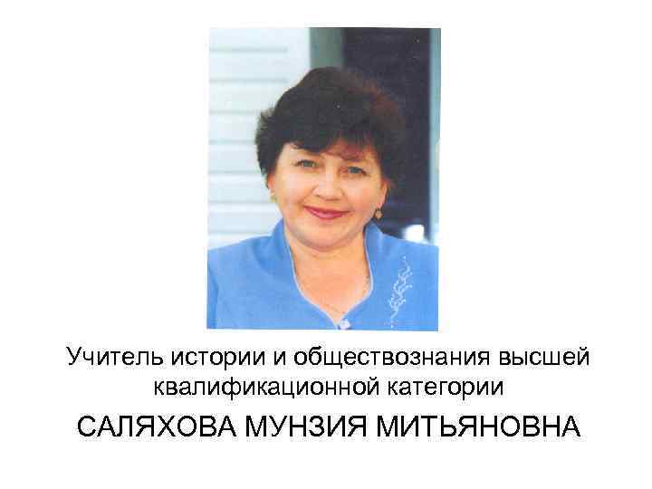 Учитель истории и обществознания высшей квалификационной категории САЛЯХОВА МУНЗИЯ МИТЬЯНОВНА 