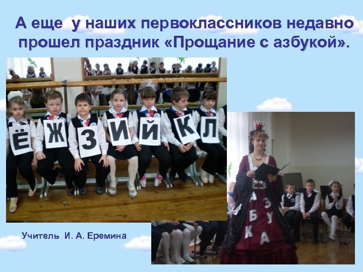 А еще у наших первоклассников недавно прошел праздник «Прощание с азбукой» . Учитель И.