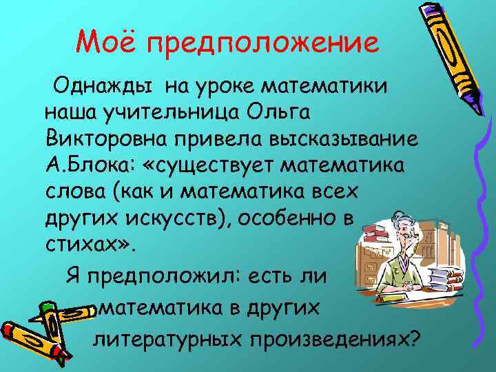 Моё предположение Однажды на уроке математики наша учительница Ольга Викторовна привела высказывание А. Блока: