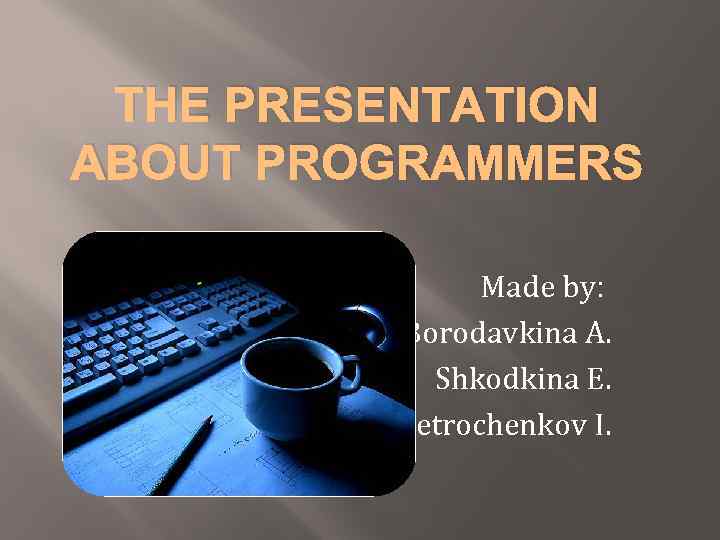 THE PRESENTATION ABOUT PROGRAMMERS Made by: Borodavkina A. Shkodkina E. Petrochenkov I. 