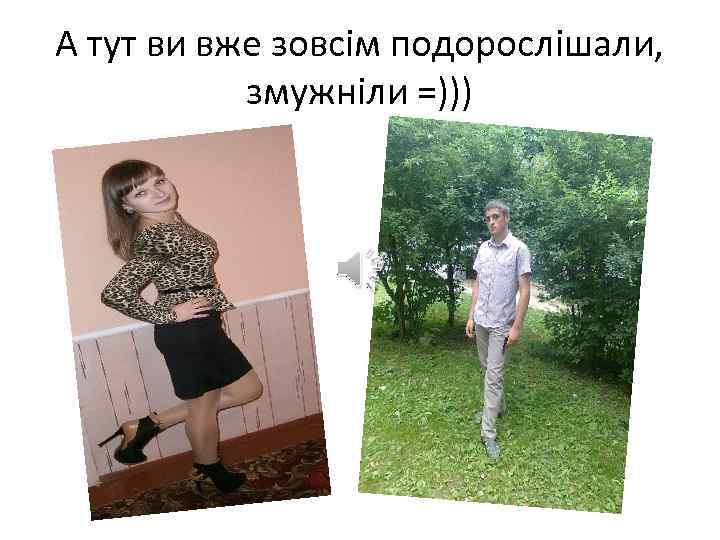 А тут ви вже зовсім подорослішали, змужніли =))) 