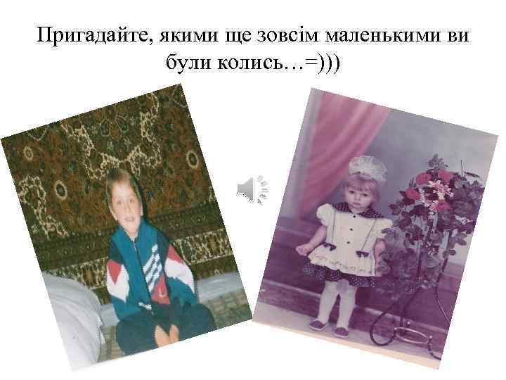 Пригадайте, якими ще зовсім маленькими ви були колись…=))) 