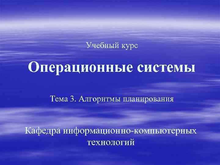 Учебный курс Операционные системы Тема 3. Алгоритмы планирования Кафедра информационно-компьютерных технологий 