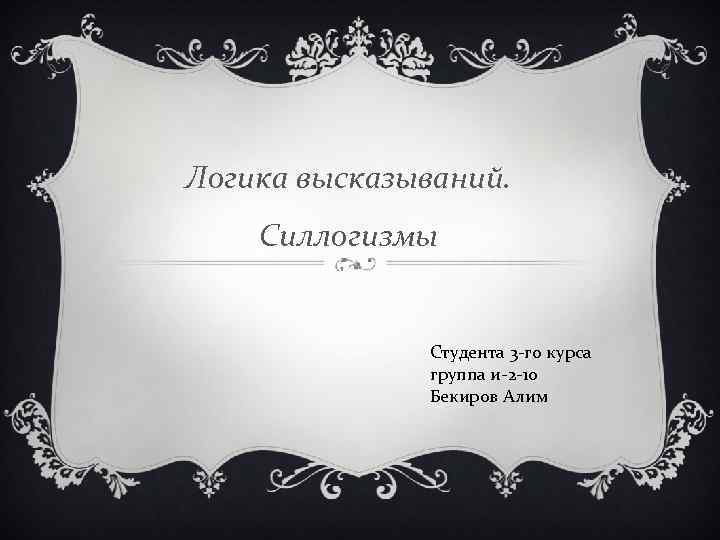 Логика высказываний. Силлогизмы Студента 3 -го курса группа и-2 -10 Бекиров Алим 