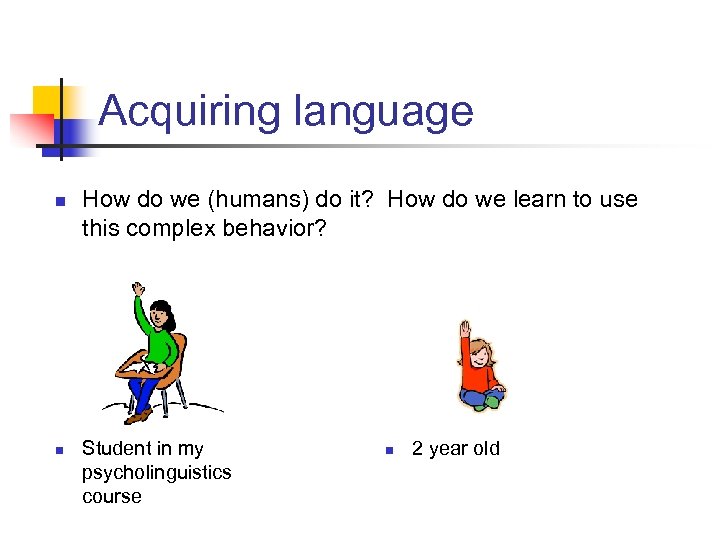 Acquiring language n n How do we (humans) do it? How do we learn