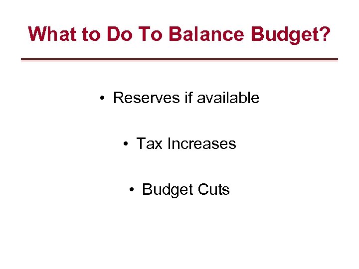 What to Do To Balance Budget? • Reserves if available • Tax Increases •