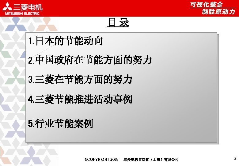 目录 1. 日本的节能动向 2. 中国政府在节能方面的努力 3. 三菱在节能方面的努力 4. 三菱节能推进活动事例 5. 行业节能案例 ©COPYRIGHT 2009 三菱电机自动化（上海）有限公司