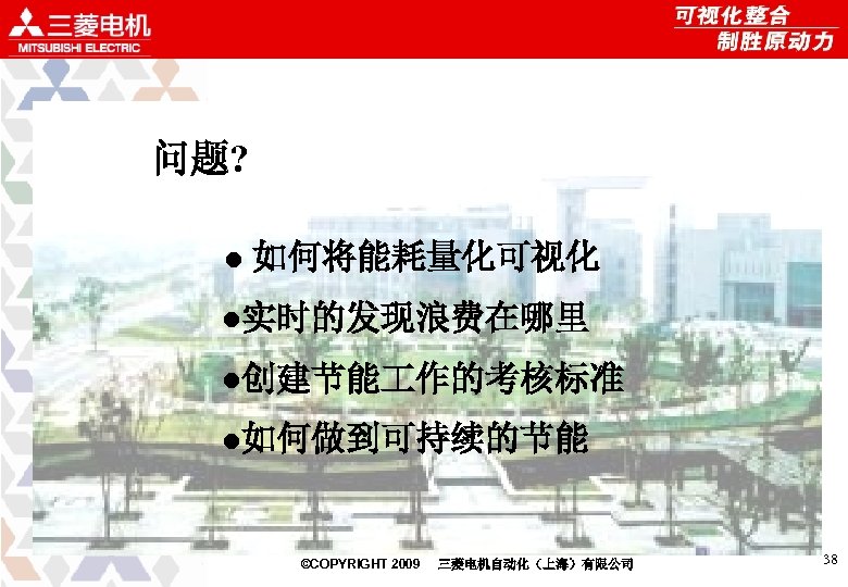 问题? ● 如何将能耗量化可视化 ●实时的发现浪费在哪里 ●创建节能 作的考核标准 ●如何做到可持续的节能 ©COPYRIGHT 2009 三菱电机自动化（上海）有限公司 38 