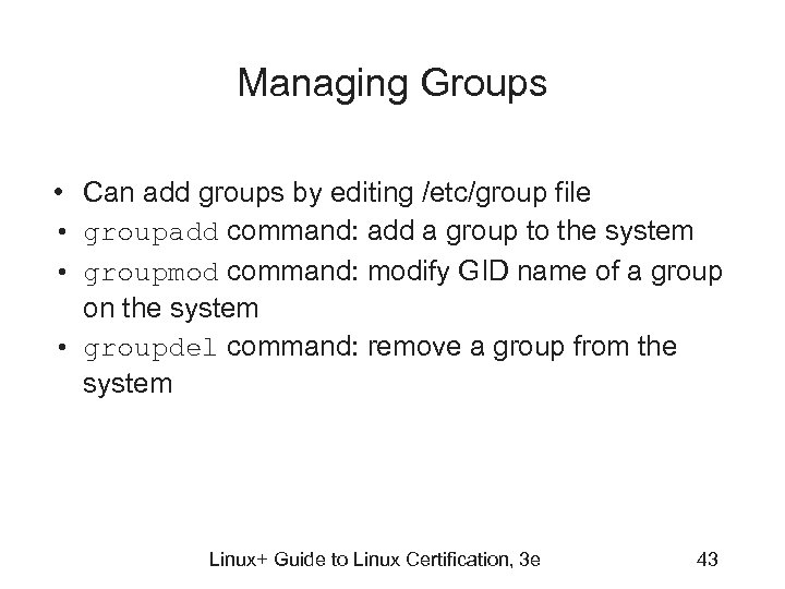 Managing Groups • Can add groups by editing /etc/group file • groupadd command: add