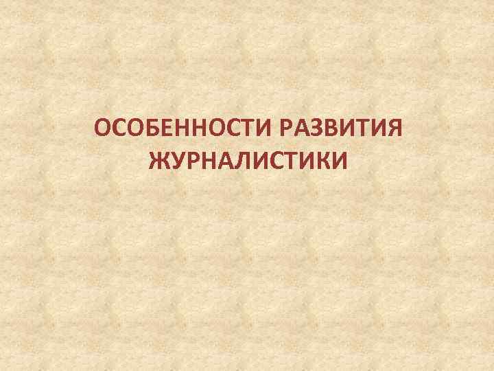 ОСОБЕННОСТИ РАЗВИТИЯ ЖУРНАЛИСТИКИ 