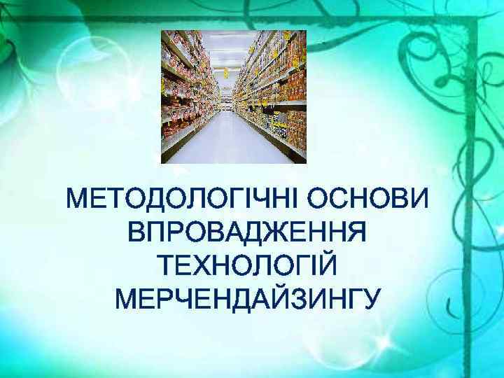МЕТОДОЛОГІЧНІ ОСНОВИ ВПРОВАДЖЕННЯ ТЕХНОЛОГІЙ МЕРЧЕНДАЙЗИНГУ 