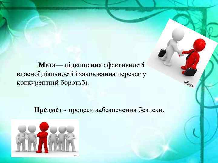 Мета— підвищення ефективності власної діяльності і завоювання переваг у конкурентній боротьбі. Предмет - процеси