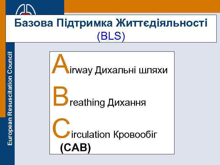European Resuscitation Council Базова Підтримка Життєдіяльності (BLS) A B C irway Дихальні шляхи reathing