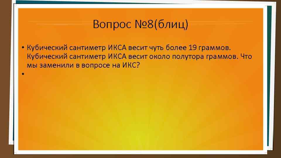 Вопрос № 8(блиц) • Кубический сантиметр ИКСА весит чуть более 19 граммов. Кубический сантиметр