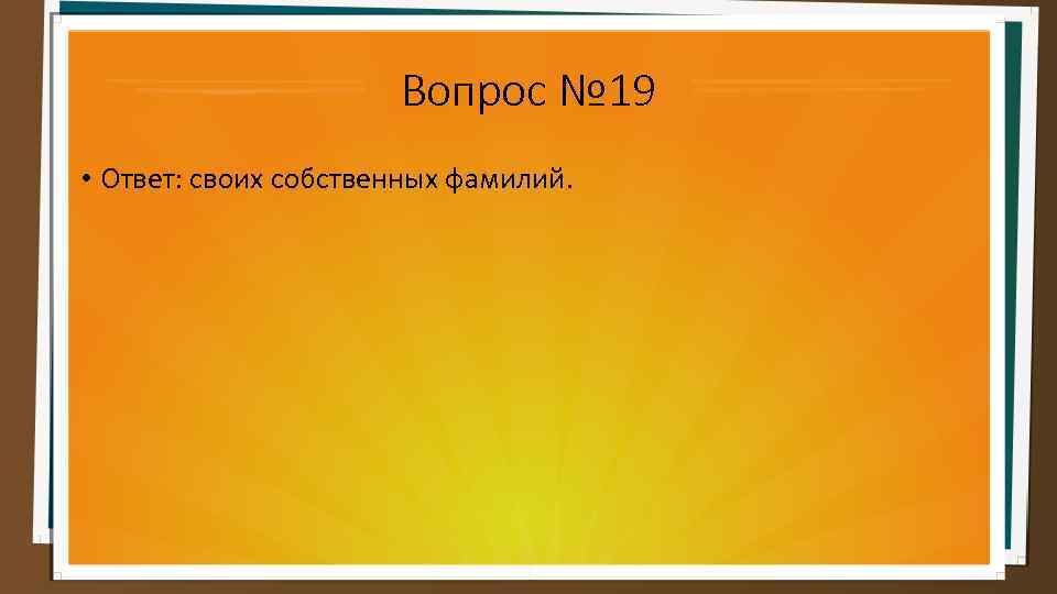 Вопрос № 19 • Ответ: своих собственных фамилий. 