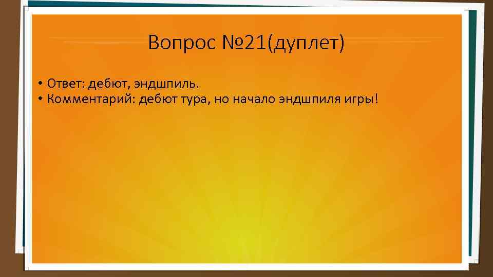 Вопрос № 21(дуплет) • Ответ: дебют, эндшпиль. • Комментарий: дебют тура, но начало эндшпиля