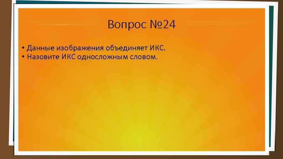 Вопрос № 24 • Данные изображения объединяет ИКС. • Назовите ИКС односложным словом. 