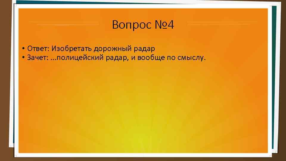 Вопрос № 4 • Ответ: Изобретать дорожный радар • Зачет: . . . полицейский