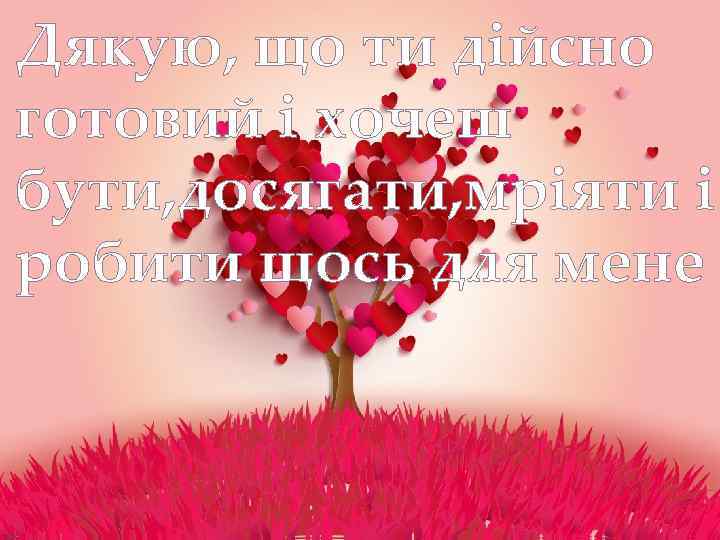 Дякую, що ти дійсно готовий і хочеш бути, досягати, мріяти і робити щось для