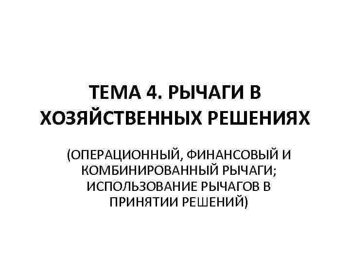 ТЕМА 4. РЫЧАГИ В ХОЗЯЙСТВЕННЫХ РЕШЕНИЯХ (ОПЕРАЦИОННЫЙ, ФИНАНСОВЫЙ И КОМБИНИРОВАННЫЙ РЫЧАГИ; ИСПОЛЬЗОВАНИЕ РЫЧАГОВ В