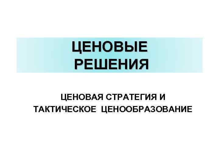 ЦЕНОВЫЕ РЕШЕНИЯ ЦЕНОВАЯ СТРАТЕГИЯ И ТАКТИЧЕСКОЕ ЦЕНООБРАЗОВАНИЕ 