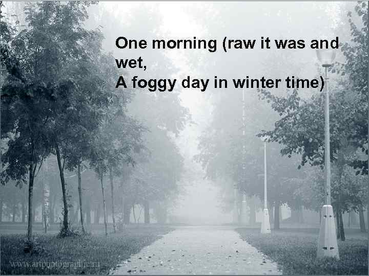 One morning (raw it was and wet, A foggy day in winter time) 