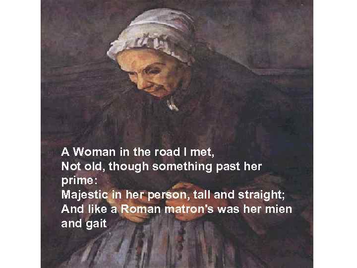 A Woman in the road I met, Not old, though something past her prime: