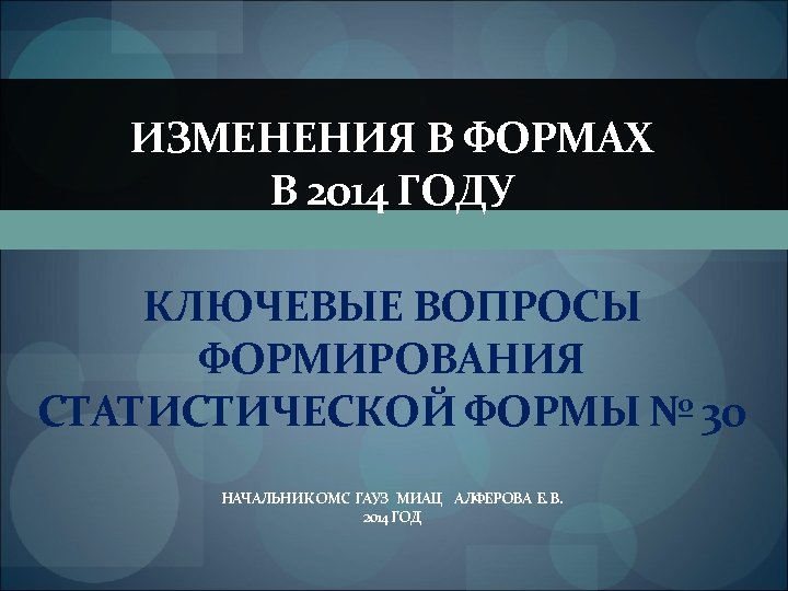 ИЗМЕНЕНИЯ В ФОРМАХ В 2014 ГОДУ КЛЮЧЕВЫЕ ВОПРОСЫ ФОРМИРОВАНИЯ СТАТИСТИЧЕСКОЙ ФОРМЫ № 30 НАЧАЛЬНИК