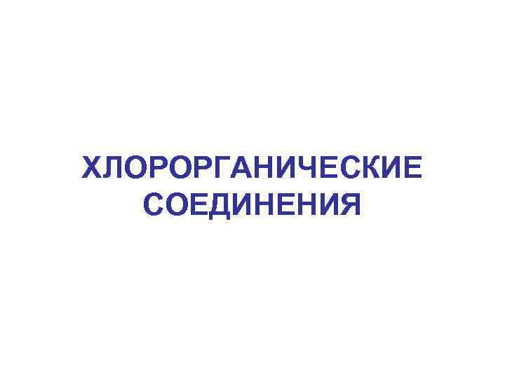 ХЛОРОРГАНИЧЕСКИЕ СОЕДИНЕНИЯ 