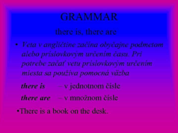 GRAMMAR there is, there are • Veta v angličtine začína obyčajne podmetom alebo príslovkovým