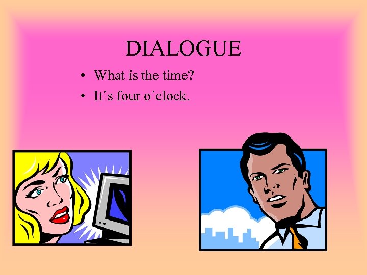 DIALOGUE • What is the time? • It´s four o´clock. 