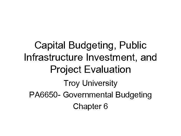 Capital Budgeting, Public Infrastructure Investment, and Project Evaluation Troy University PA 6650 - Governmental