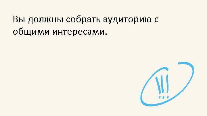 Вы должны собрать аудиторию с общими интересами. 