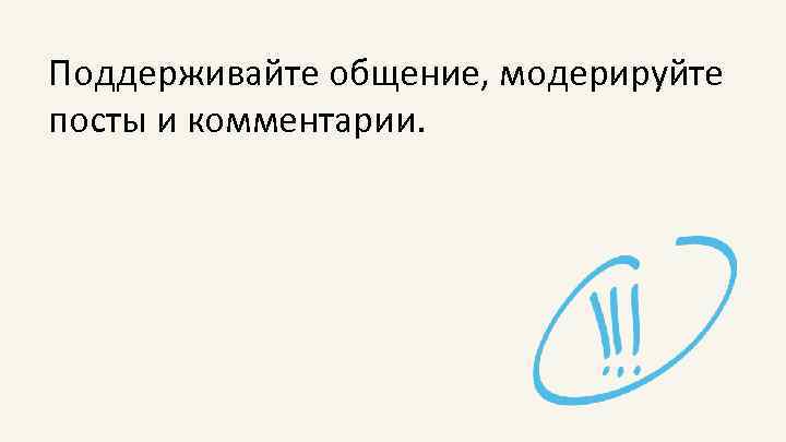 Поддерживайте общение, модерируйте посты и комментарии. 