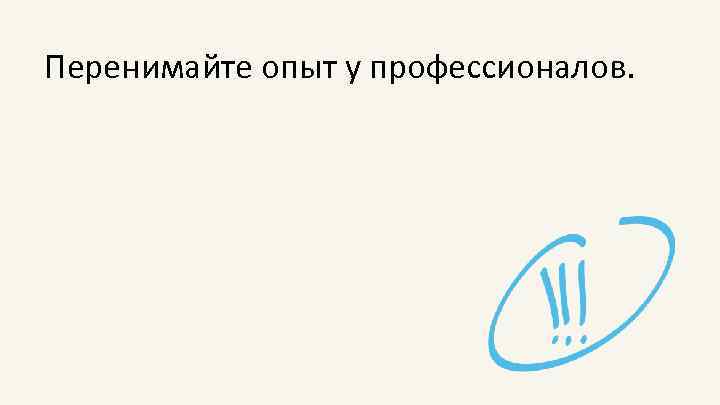 Перенимайте опыт у профессионалов. 