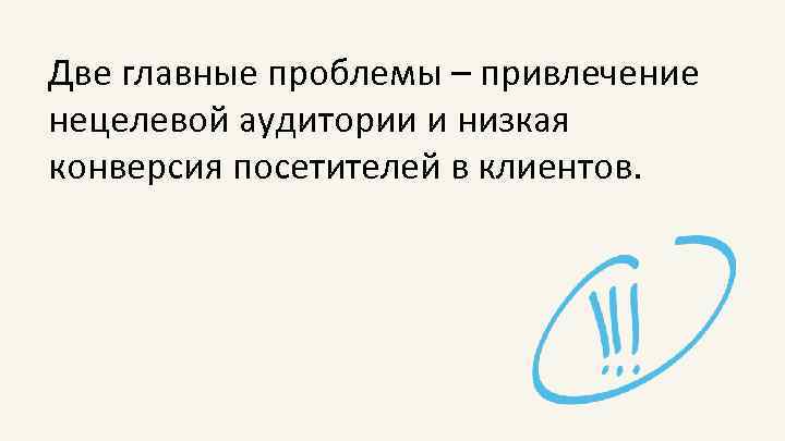 Две главные проблемы – привлечение нецелевой аудитории и низкая конверсия посетителей в клиентов. 