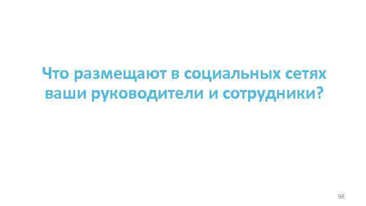 Что размещают в социальных сетях ваши руководители и сотрудники? 98 