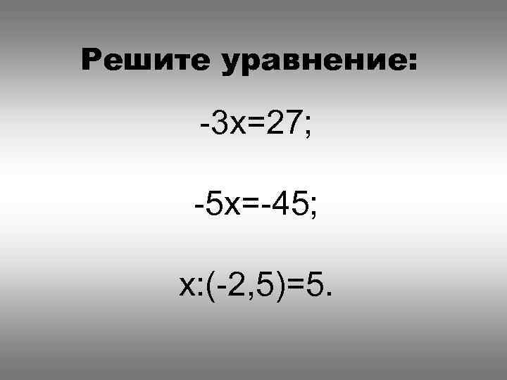 Решите уравнение: -3 x=27; -5 x=-45; x: (-2, 5)=5. 