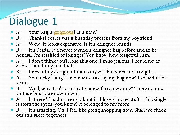 Dialogue 1 A: Your bag is gorgeous! Is it new? B: Thanks! Yes, it