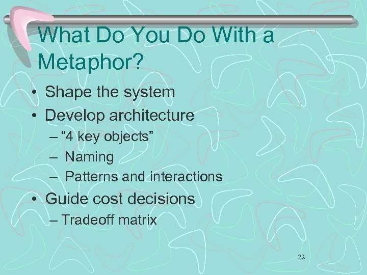 What Do You Do With a Metaphor? • Shape the system • Develop architecture
