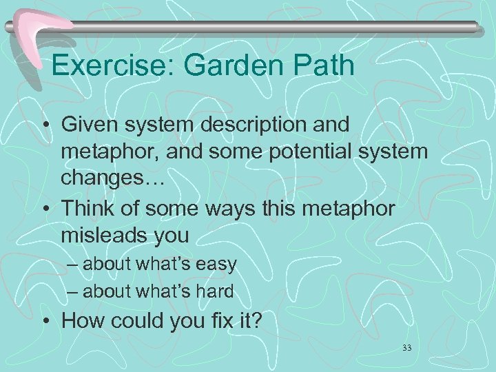 Exercise: Garden Path • Given system description and metaphor, and some potential system changes…