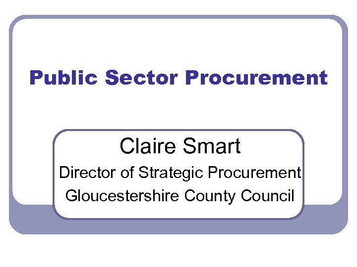 Public Sector Procurement Claire Smart Director of Strategic Procurement Gloucestershire County Council 